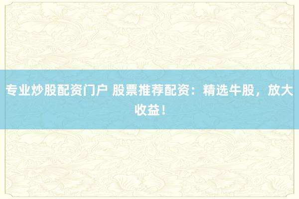 专业炒股配资门户 股票推荐配资：精选牛股，放大收益！