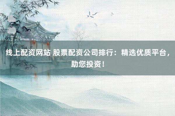 线上配资网站 股票配资公司排行：精选优质平台，助您投资！