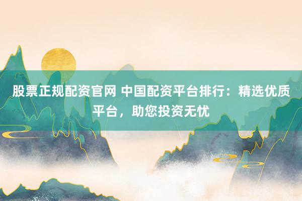 股票正规配资官网 中国配资平台排行：精选优质平台，助您投资无忧