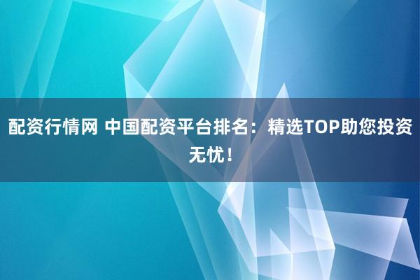 配资行情网 中国配资平台排名：精选TOP助您投资无忧！