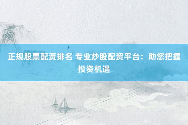 正规股票配资排名 专业炒股配资平台：助您把握投资机遇