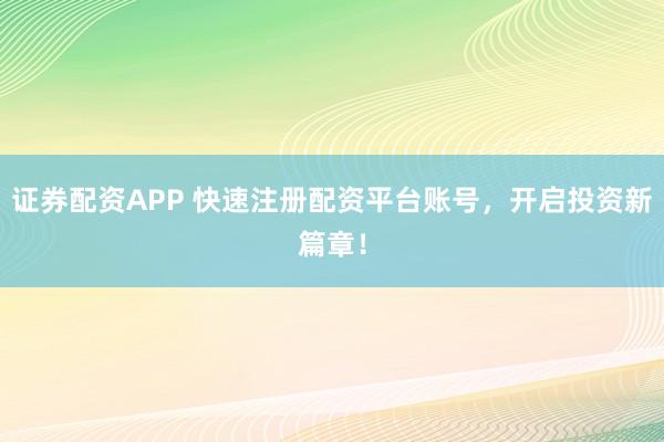 证券配资APP 快速注册配资平台账号，开启投资新篇章！