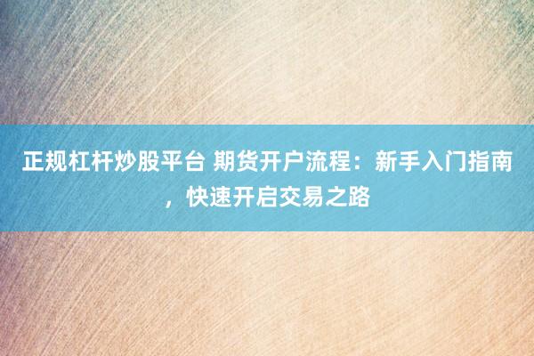 正规杠杆炒股平台 期货开户流程：新手入门指南，快速开启交易之路