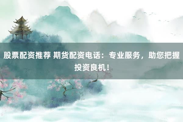 股票配资推荐 期货配资电话：专业服务，助您把握投资良机！