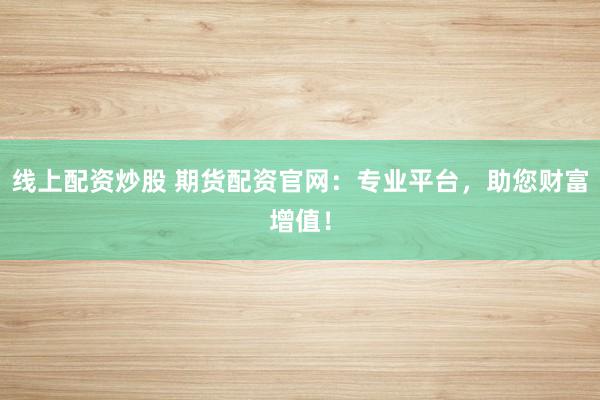 线上配资炒股 期货配资官网：专业平台，助您财富增值！