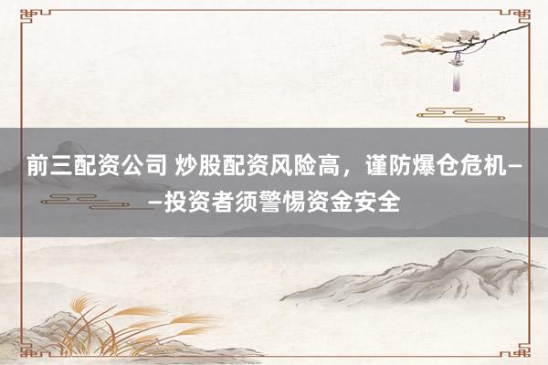前三配资公司 炒股配资风险高，谨防爆仓危机——投资者须警惕资金安全