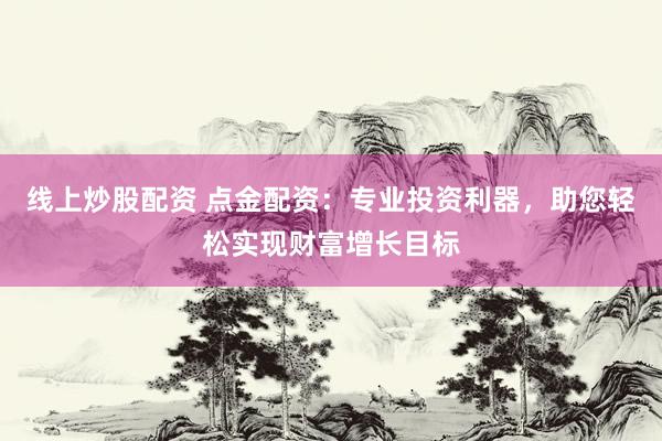 线上炒股配资 点金配资：专业投资利器，助您轻松实现财富增长目标