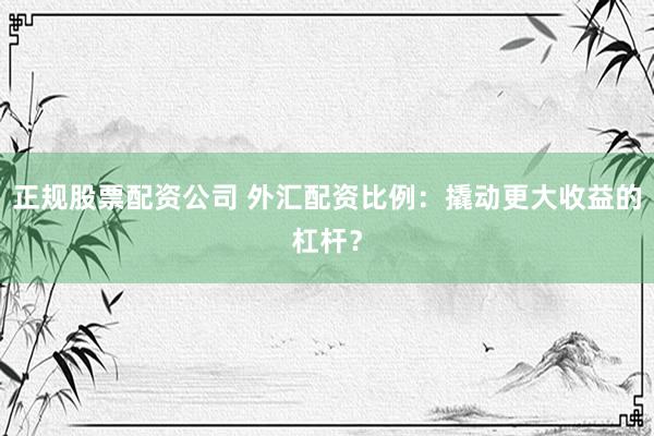 正规股票配资公司 外汇配资比例：撬动更大收益的杠杆？
