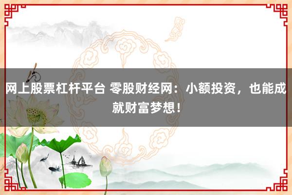 网上股票杠杆平台 零股财经网：小额投资，也能成就财富梦想！
