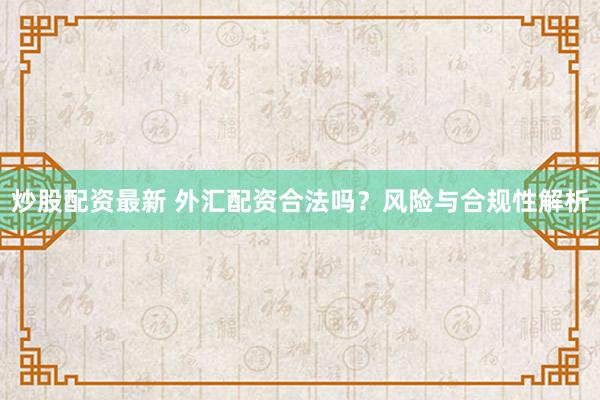 炒股配资最新 外汇配资合法吗？风险与合规性解析