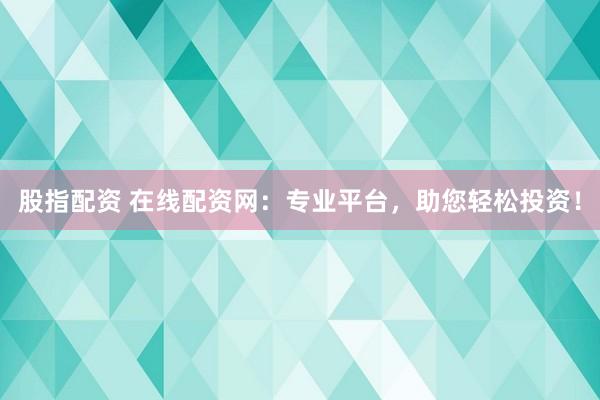 股指配资 在线配资网：专业平台，助您轻松投资！