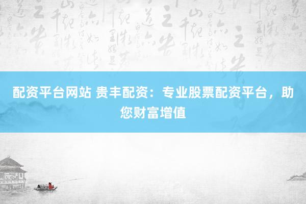 配资平台网站 贵丰配资：专业股票配资平台，助您财富增值