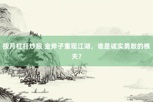 按月杠杆炒股 金斧子重现江湖，谁是诚实勇敢的樵夫？