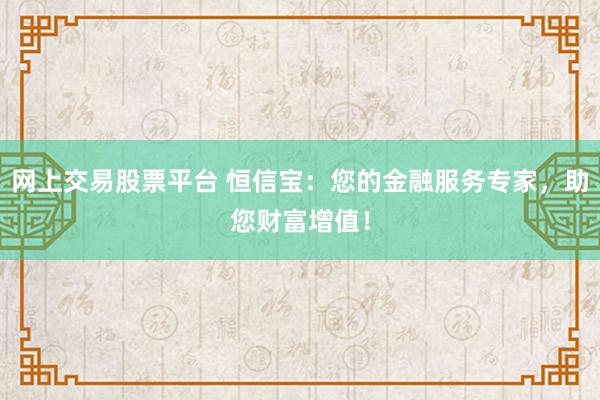 网上交易股票平台 恒信宝：您的金融服务专家，助您财富增值！