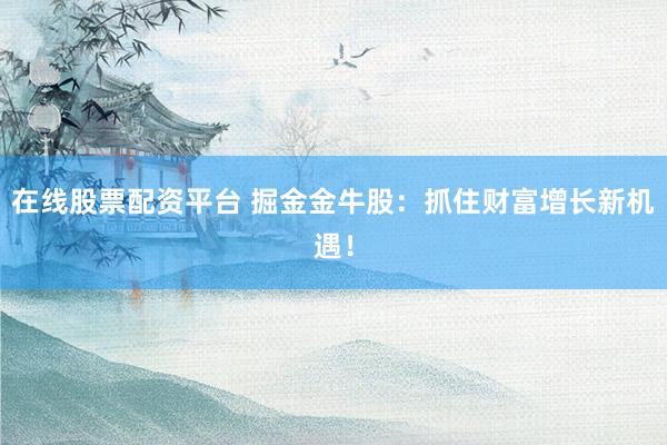 在线股票配资平台 掘金金牛股：抓住财富增长新机遇！