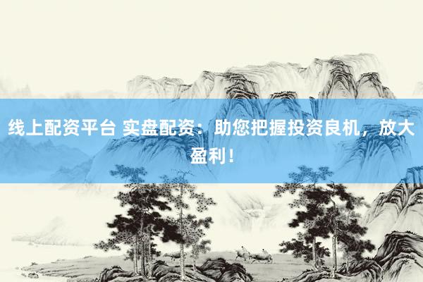 线上配资平台 实盘配资：助您把握投资良机，放大盈利！