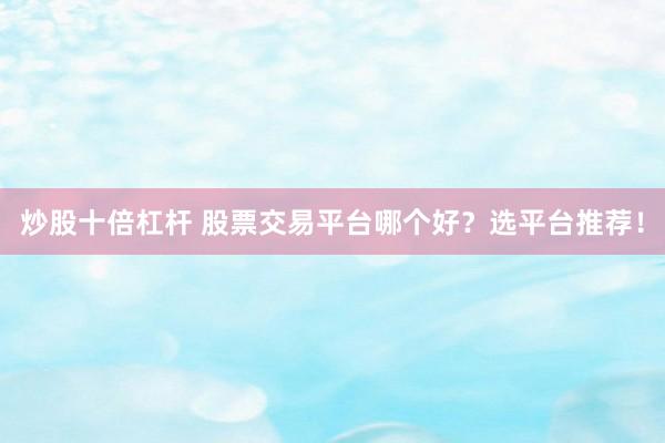 炒股十倍杠杆 股票交易平台哪个好？选平台推荐！