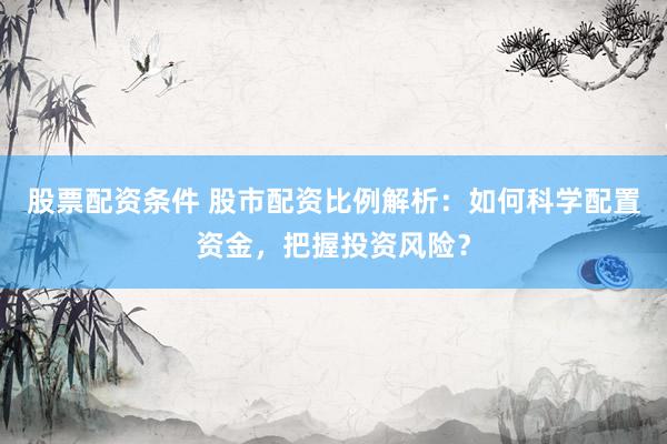 股票配资条件 股市配资比例解析：如何科学配置资金，把握投资风险？