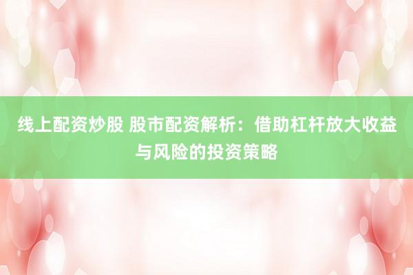 线上配资炒股 股市配资解析：借助杠杆放大收益与风险的投资策略