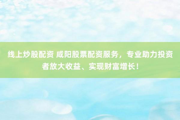 线上炒股配资 咸阳股票配资服务，专业助力投资者放大收益、实现财富增长！
