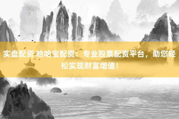 实盘配资 哈哈宝配资：专业股票配资平台，助您轻松实现财富增值！