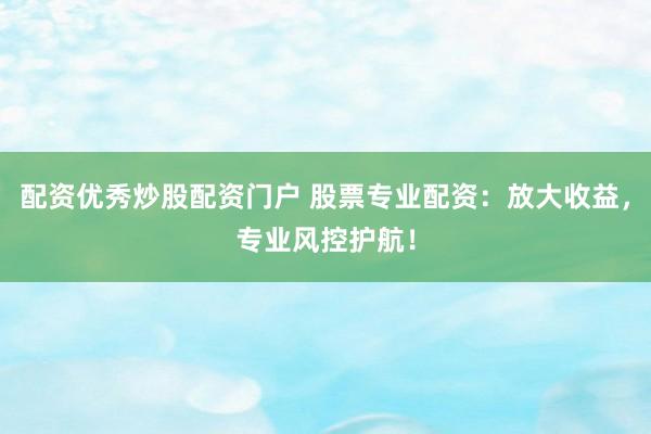 配资优秀炒股配资门户 股票专业配资：放大收益，专业风控护航！