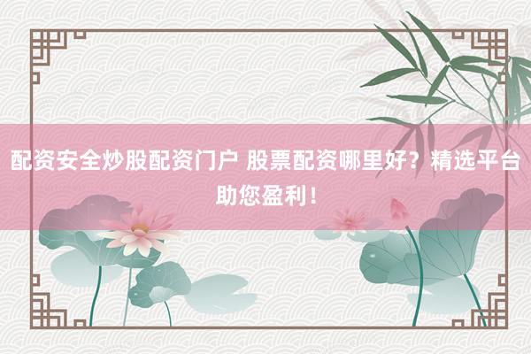 配资安全炒股配资门户 股票配资哪里好？精选平台助您盈利！