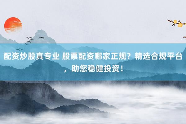 配资炒股真专业 股票配资哪家正规？精选合规平台，助您稳健投资！
