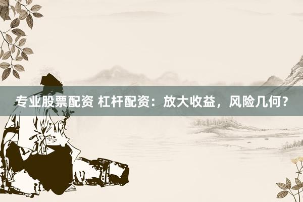 专业股票配资 杠杆配资：放大收益，风险几何？