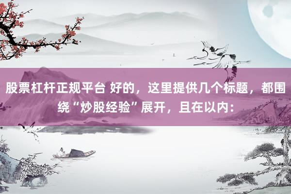 股票杠杆正规平台 好的，这里提供几个标题，都围绕“炒股经验”展开，且在以内：