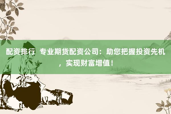 配资排行  专业期货配资公司：助您把握投资先机，实现财富增值！