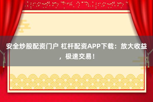 安全炒股配资门户 杠杆配资APP下载：放大收益，极速交易！