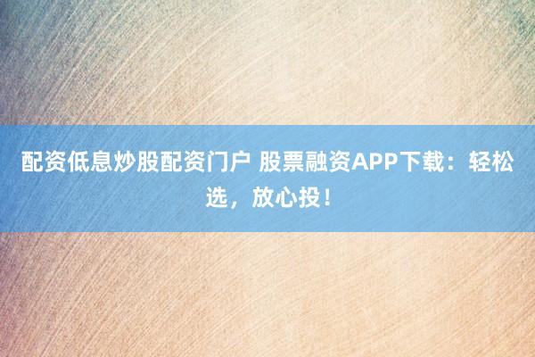 配资低息炒股配资门户 股票融资APP下载：轻松选，放心投！