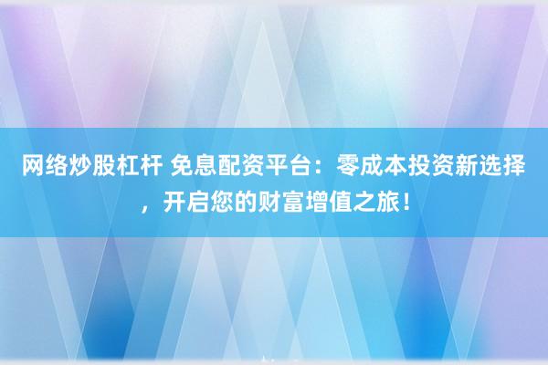网络炒股杠杆 免息配资平台：零成本投资新选择，开启您的财富增值之旅！