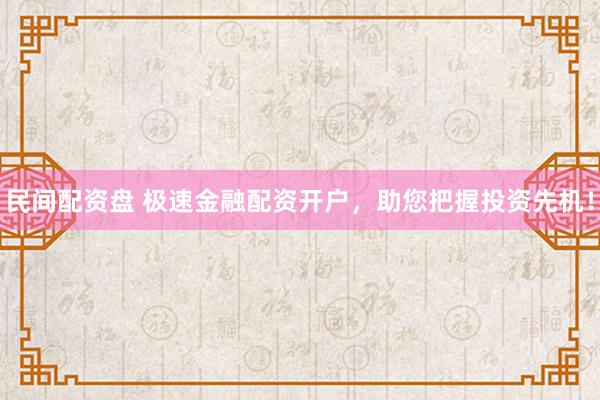 民间配资盘 极速金融配资开户，助您把握投资先机！