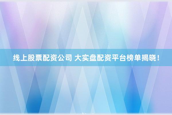 线上股票配资公司 大实盘配资平台榜单揭晓！