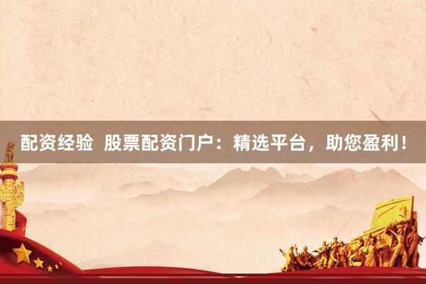 配资经验  股票配资门户：精选平台，助您盈利！