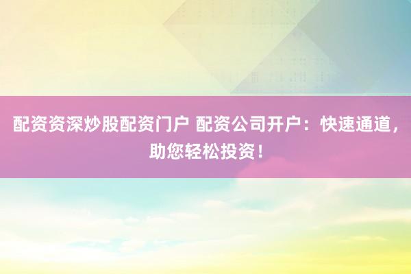 配资资深炒股配资门户 配资公司开户：快速通道，助您轻松投资！
