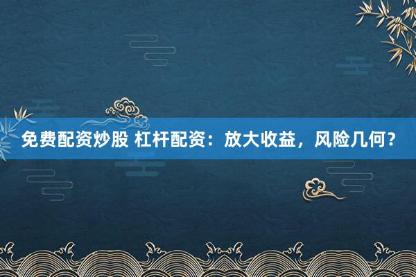 免费配资炒股 杠杆配资：放大收益，风险几何？