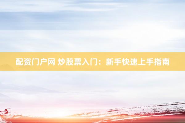 配资门户网 炒股票入门：新手快速上手指南