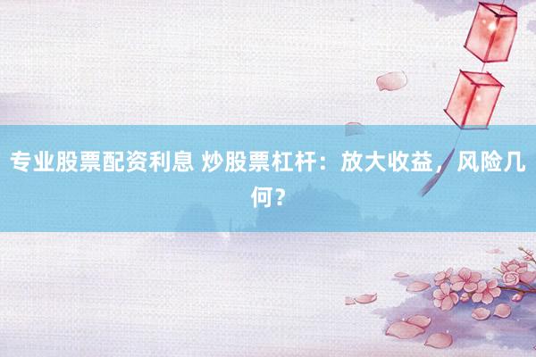 专业股票配资利息 炒股票杠杆：放大收益，风险几何？