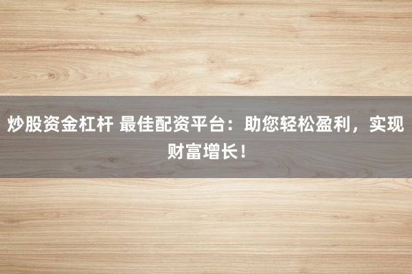 炒股资金杠杆 最佳配资平台：助您轻松盈利，实现财富增长！