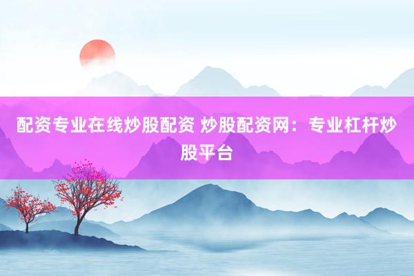 配资专业在线炒股配资 炒股配资网：专业杠杆炒股平台