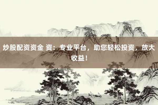 炒股配资资金 资：专业平台，助您轻松投资，放大收益！