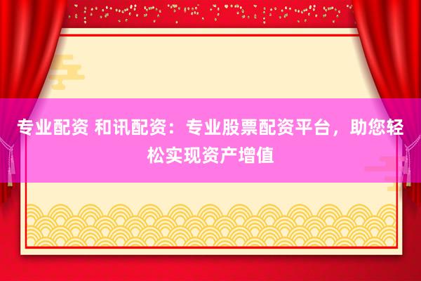 专业配资 和讯配资：专业股票配资平台，助您轻松实现资产增值