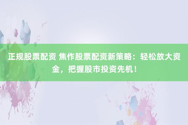 正规股票配资 焦作股票配资新策略：轻松放大资金，把握股市投资先机！