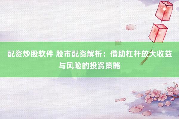 配资炒股软件 股市配资解析：借助杠杆放大收益与风险的投资策略