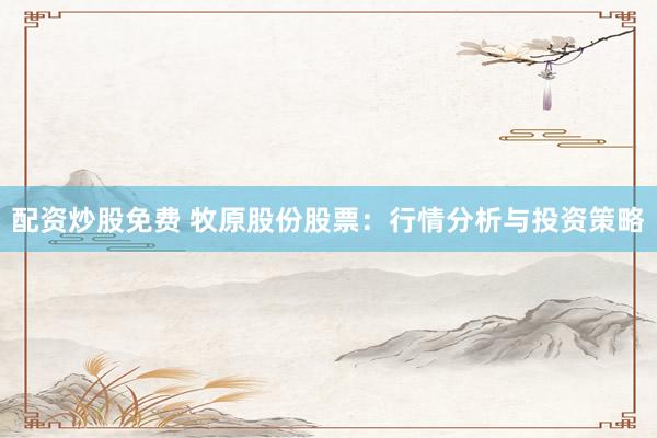 配资炒股免费 牧原股份股票：行情分析与投资策略