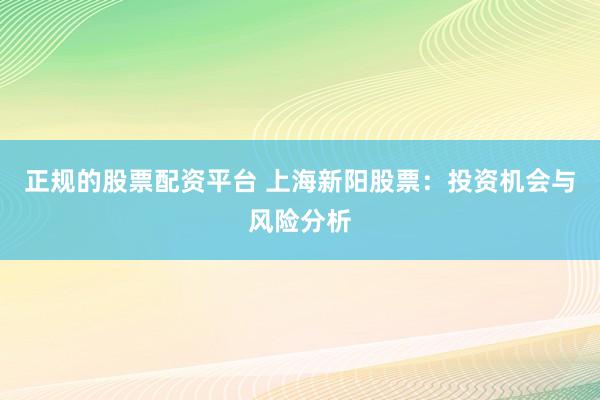 正规的股票配资平台 上海新阳股票：投资机会与风险分析
