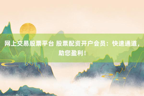 网上交易股票平台 股票配资开户会员：快速通道，助您盈利！